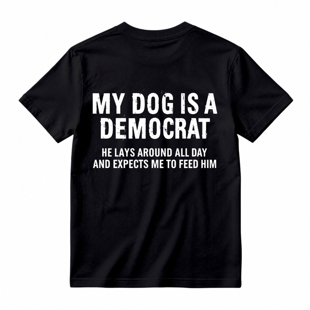 My Dog Is A Democrat He Lays Around All Day And Expects Me To Feed Him T-shirt