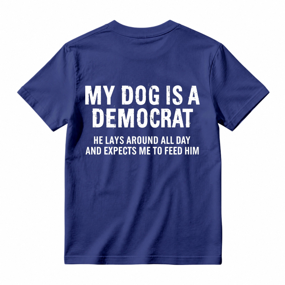 My Dog Is A Democrat He Lays Around All Day And Expects Me To Feed Him T-shirt