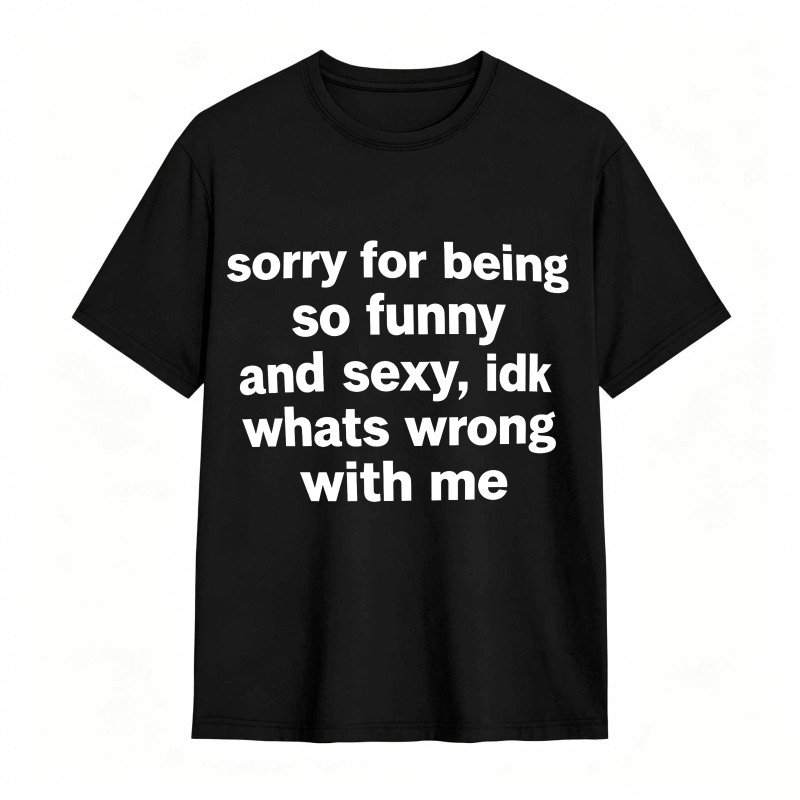 Sorry For Being So Funny And Sexy Idk Whats Wrong With Me tshirt 100% cotton