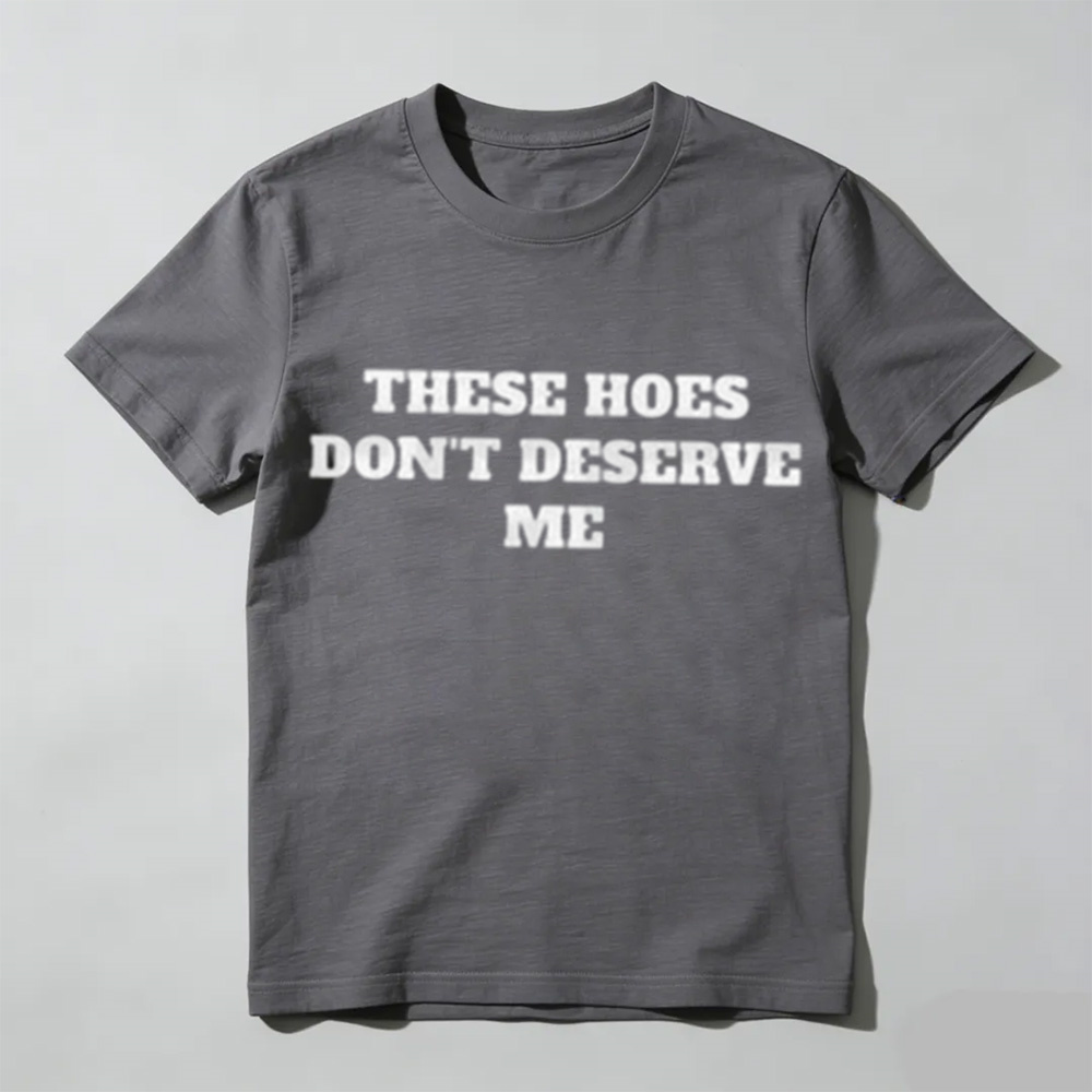 These Chicks Don't Deserve Me Casual Classic Funny Sarcastic Graphic T-Shirt