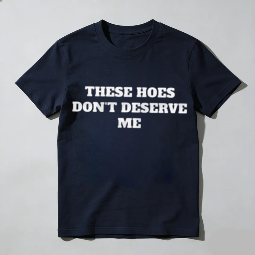 These Chicks Don't Deserve Me Casual Classic Funny Sarcastic Graphic T-Shirt