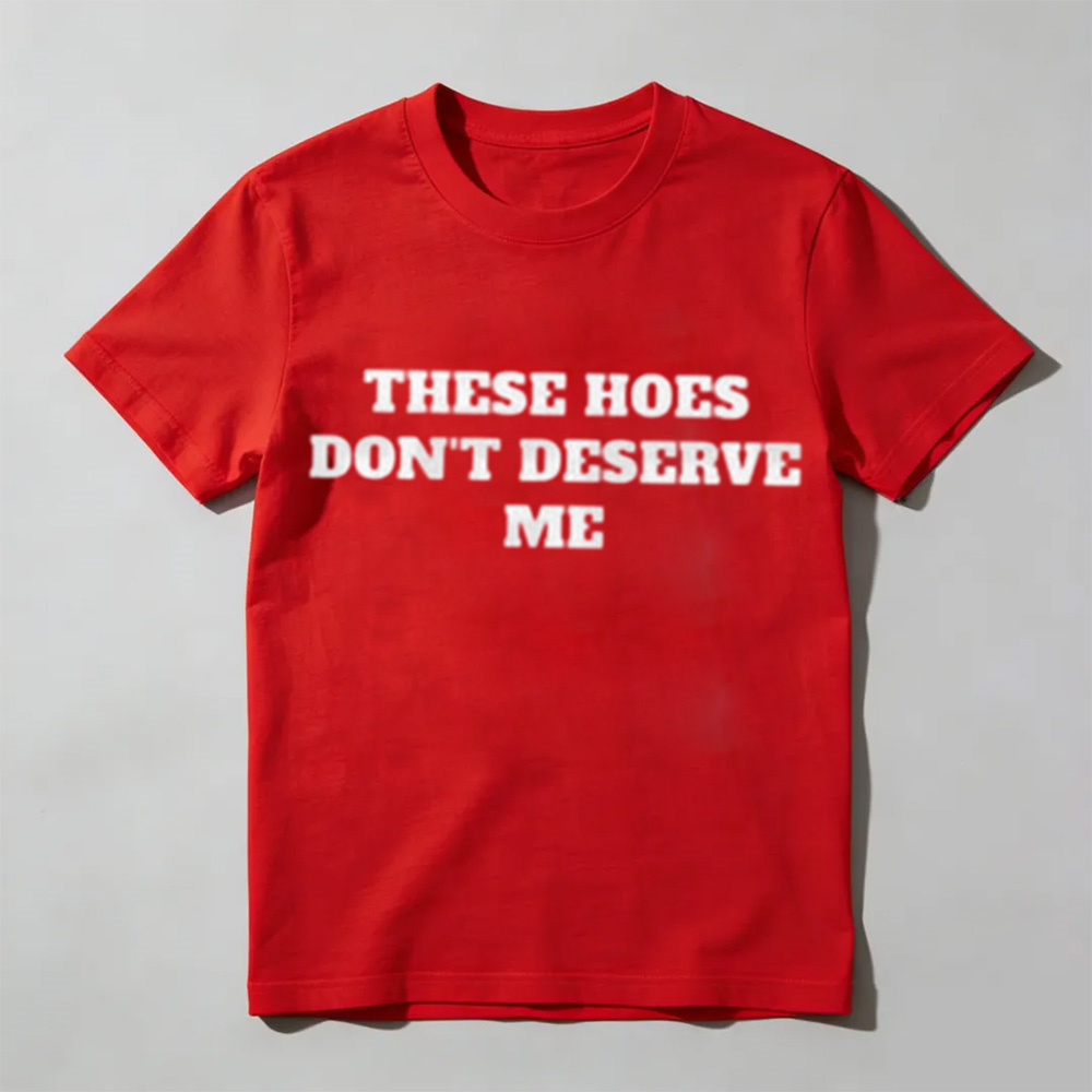These Chicks Don't Deserve Me Casual Classic Funny Sarcastic Graphic T-Shirt