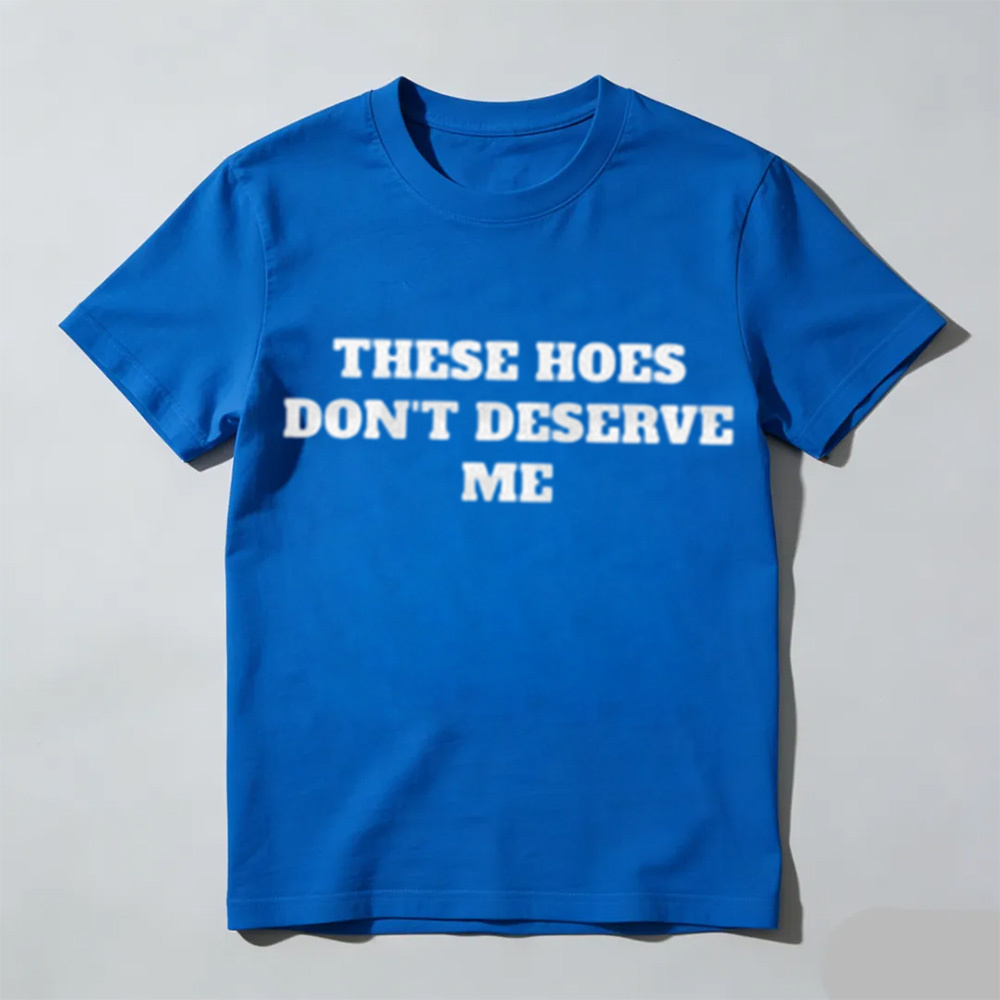 These Chicks Don't Deserve Me Casual Classic Funny Sarcastic Graphic T-Shirt