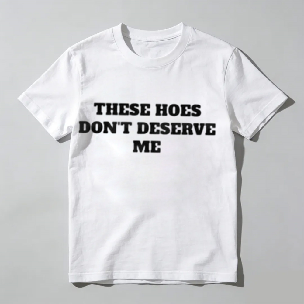 These Chicks Don't Deserve Me Casual Classic Funny Sarcastic Graphic T-Shirt