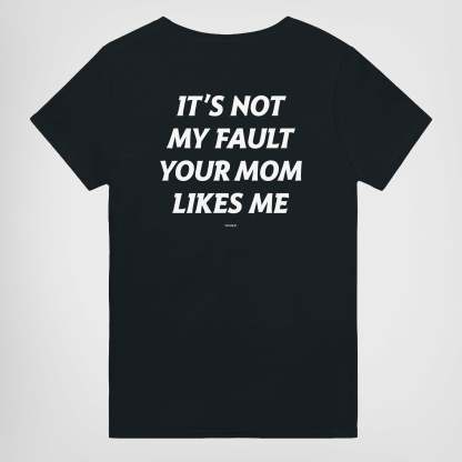 IT'S NOT MY FAULT YOUR MOM LIKES ME