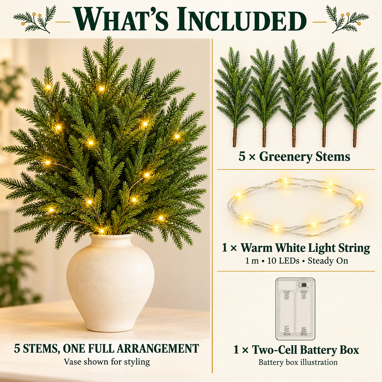 What is included: 5 greenery stems for one arrangement, one 1 m 10 LED warm white steady-on light string, and one two-cell battery box. Vase shown for styling.