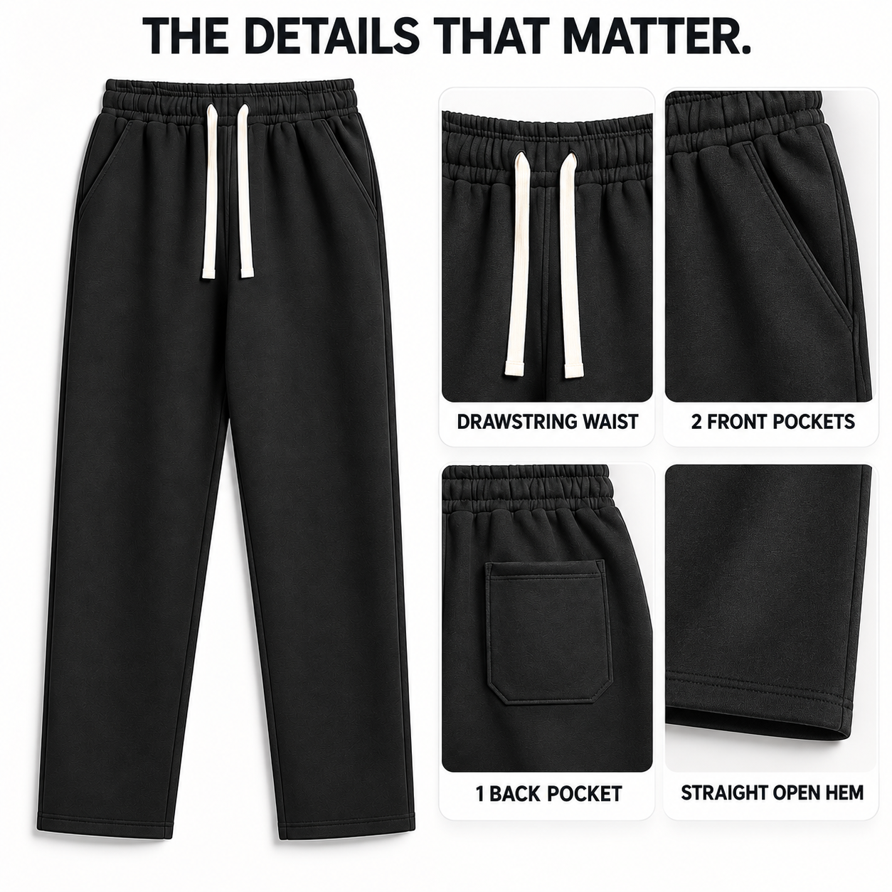 Drawstring waist, two front pockets, one rear pocket and straight open hem