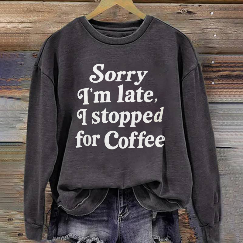 Sorry I'm Late I Stopped For Coffee Sweatshirt