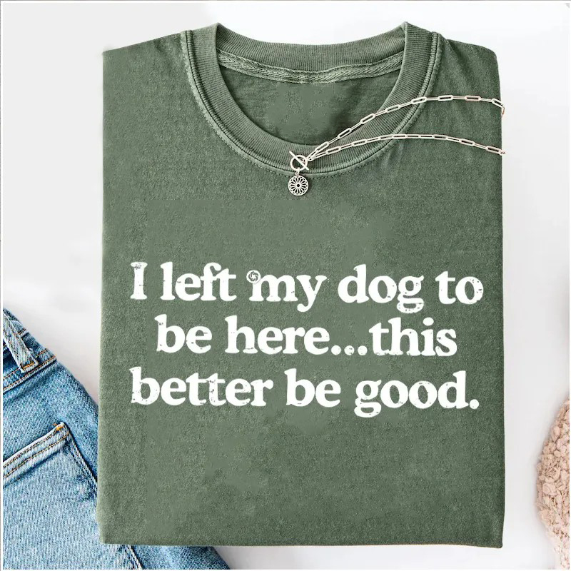 I Left My Dog To Be Here This Better Be Good T-shirt-Teevibe