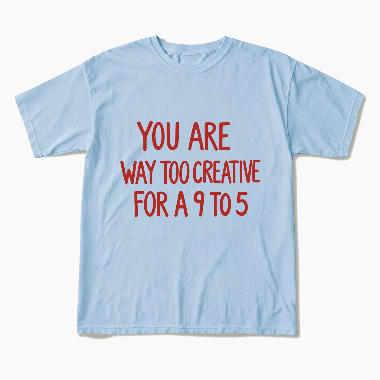 You are way too creative for a 9 to 5 T Shirts