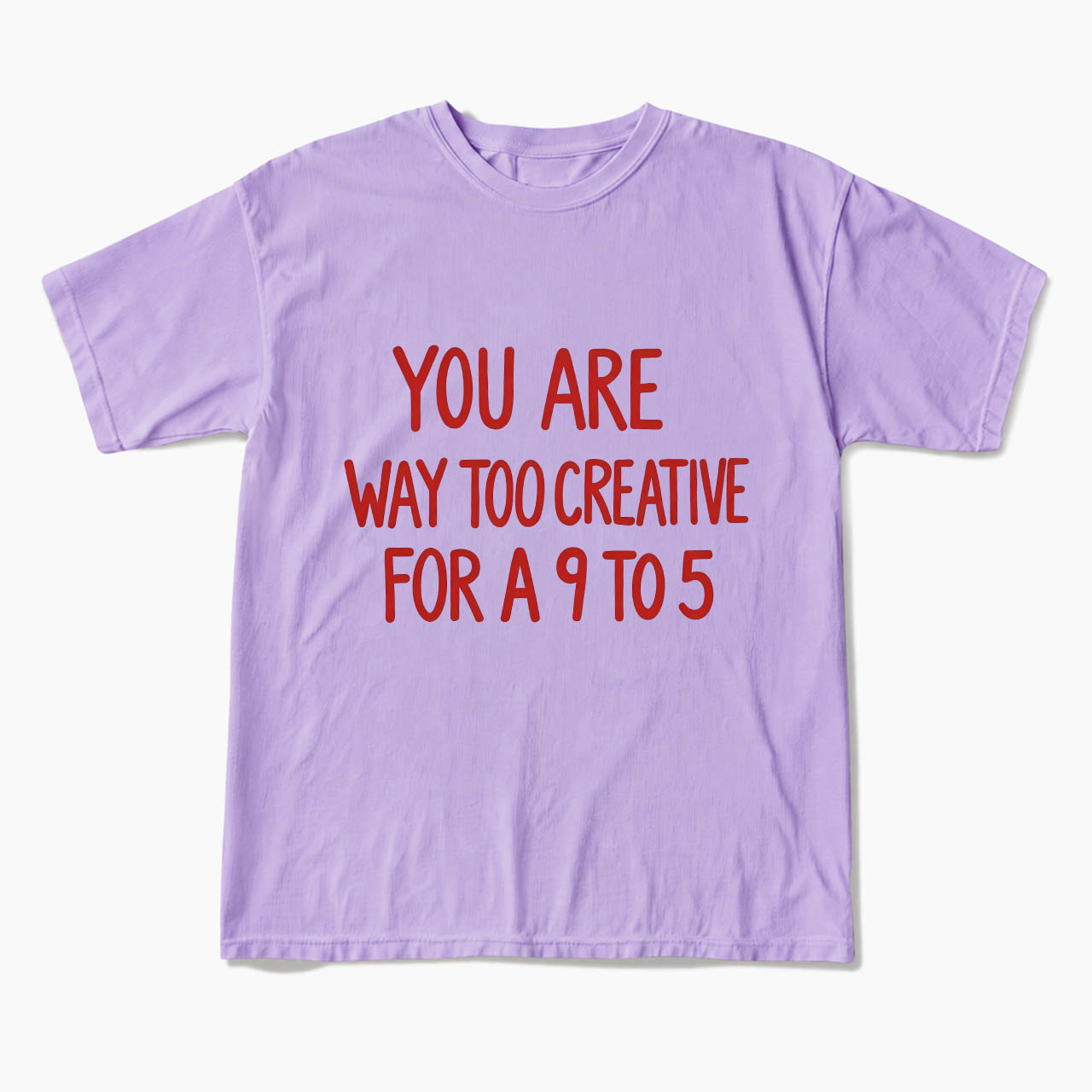 You are way too creative for a 9 to 5 T Shirts