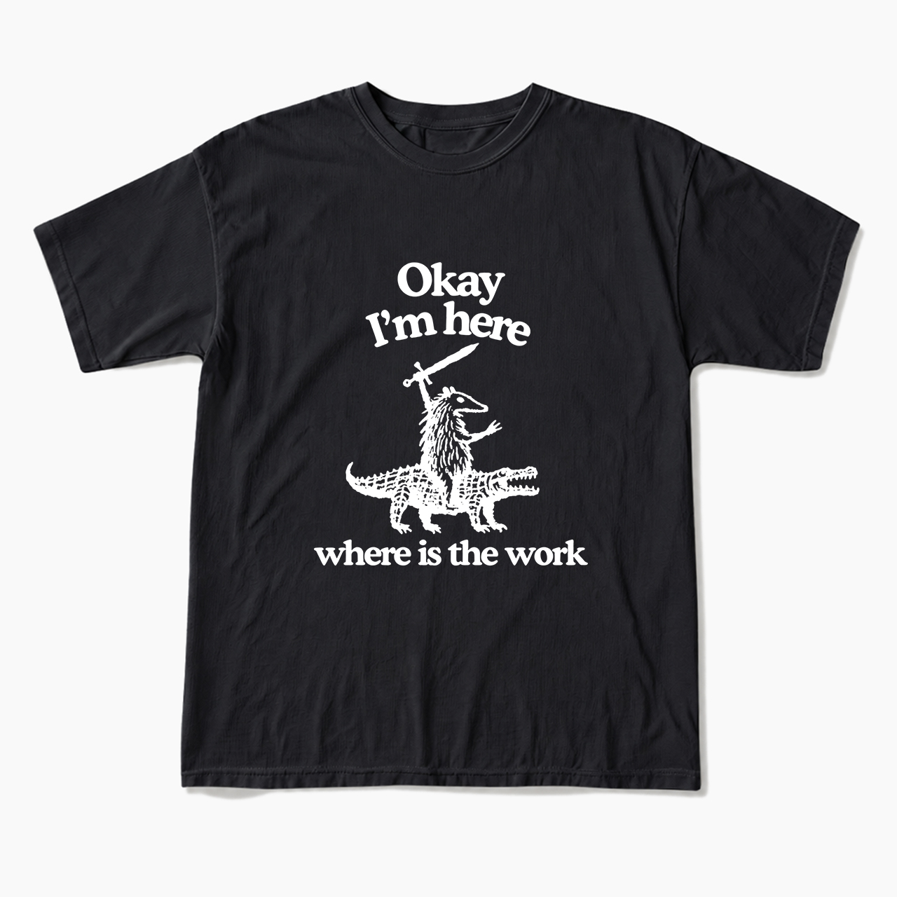 OK I'm Here Where is the work T Shirts
