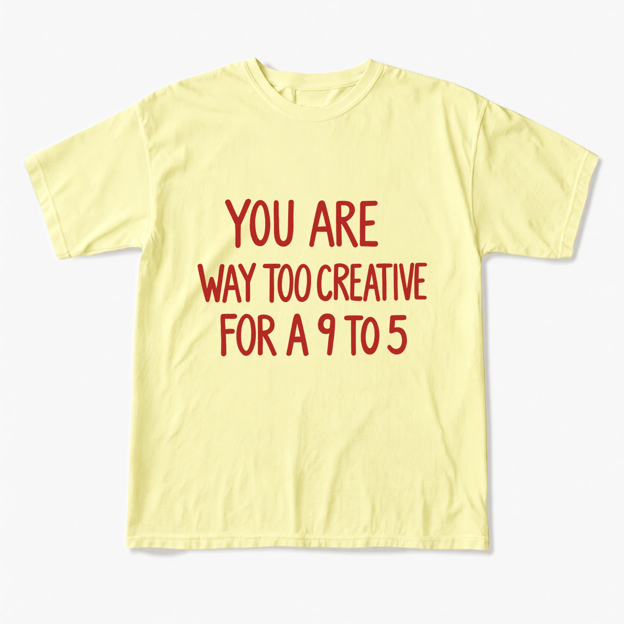 You are way too creative for a 9 to 5 T Shirts