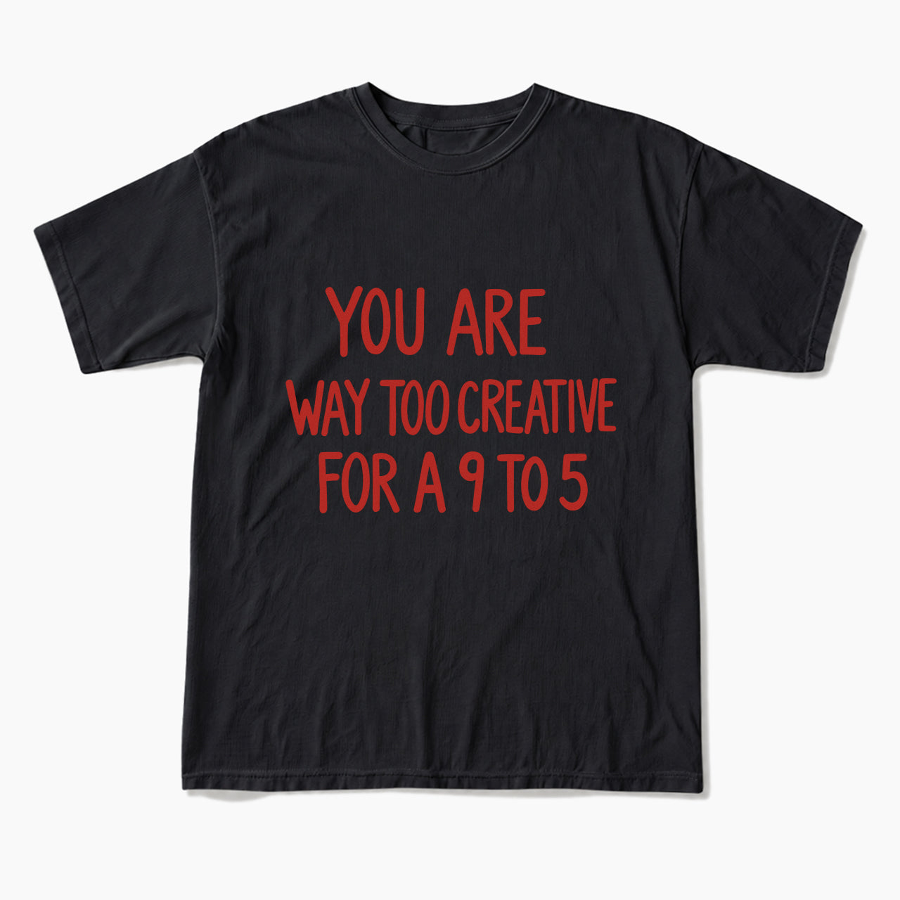 You are way too creative for a 9 to 5 T Shirts