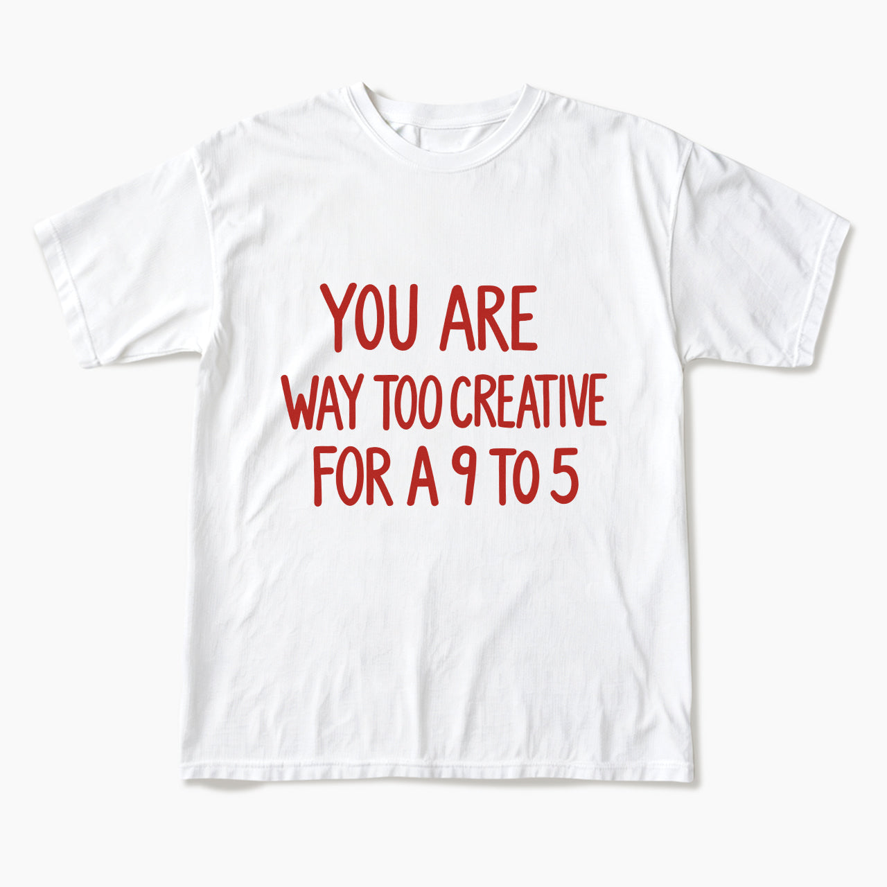 You are way too creative for a 9 to 5 T Shirts