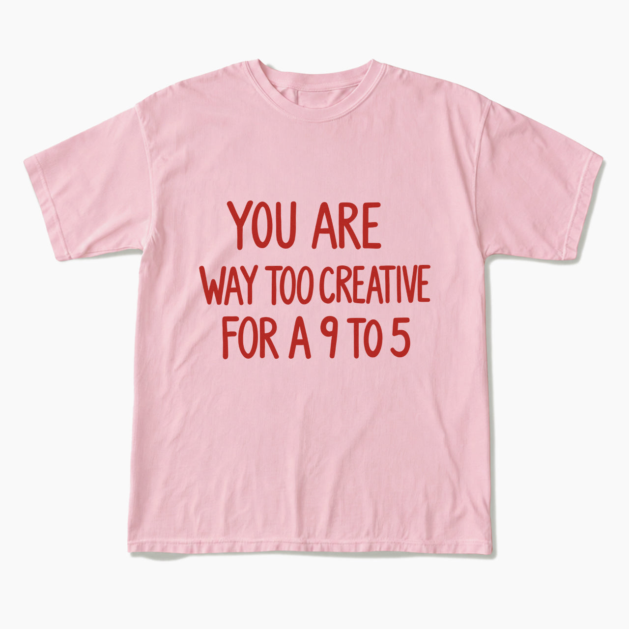 You are way too creative for a 9 to 5 T Shirts
