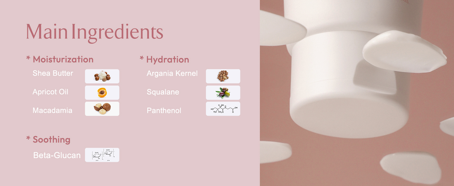 Ingredients: Shea Butter, Apricot Oil, Macadamia, Beta-Glucan, Argania Kernel, Squalane, Pathenol