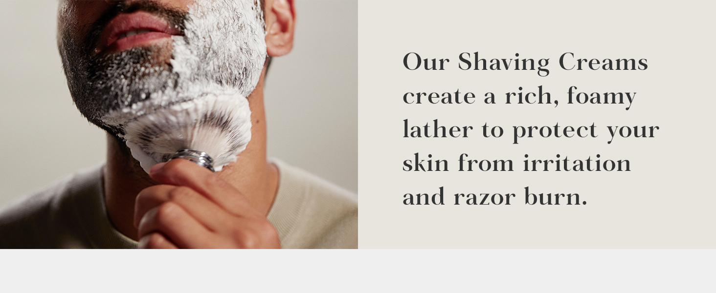 Our Shaving Creams create a rich lather to protect skin from razor burn.