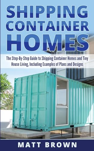 Shipping Container Homes: The Step-By-Step Guide to Shipping Container Homes and Tiny house living, Including Examples of Plans and Designs