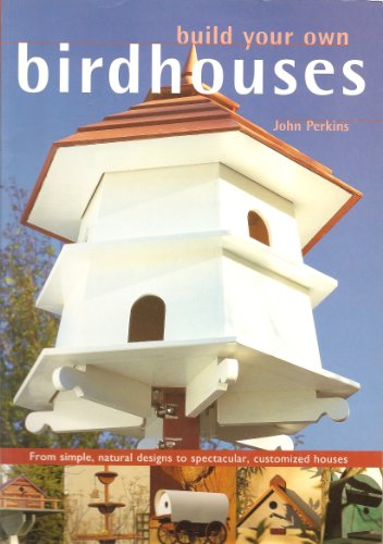 Build Your Own Birdhouses and Feeders: From Simple, Natural Designs to Spectacular, Customized Houses and Feeders