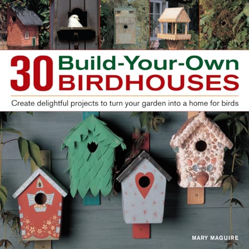 30 Build-Your-Own Birdhouses: Create Delightful Projects to Turn Your Garden Into a Home for Birds