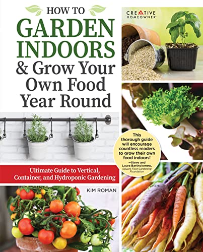 How to Garden Indoors & Grow Your Own Food Year-Round: Ultimate Guide to Vertical, Container, and Hydroponic Gardening (Creative Homeowner) Vegetables