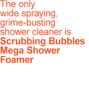 The only wide spraying, grime-busting shower cleaner is Scrubbing Bubbles Mega Shower