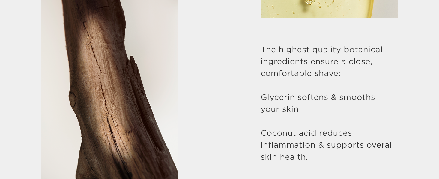 Glycerin smooths skin and coconut acid reduces inflammation.