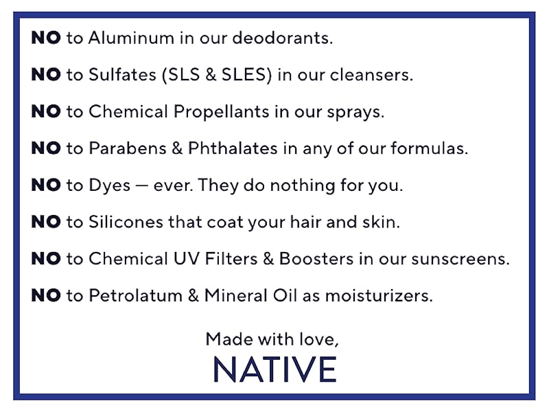 Native never ever uses aluminum, sulfates, parabens, phthalates, dyes, silicones, petrolatum.
