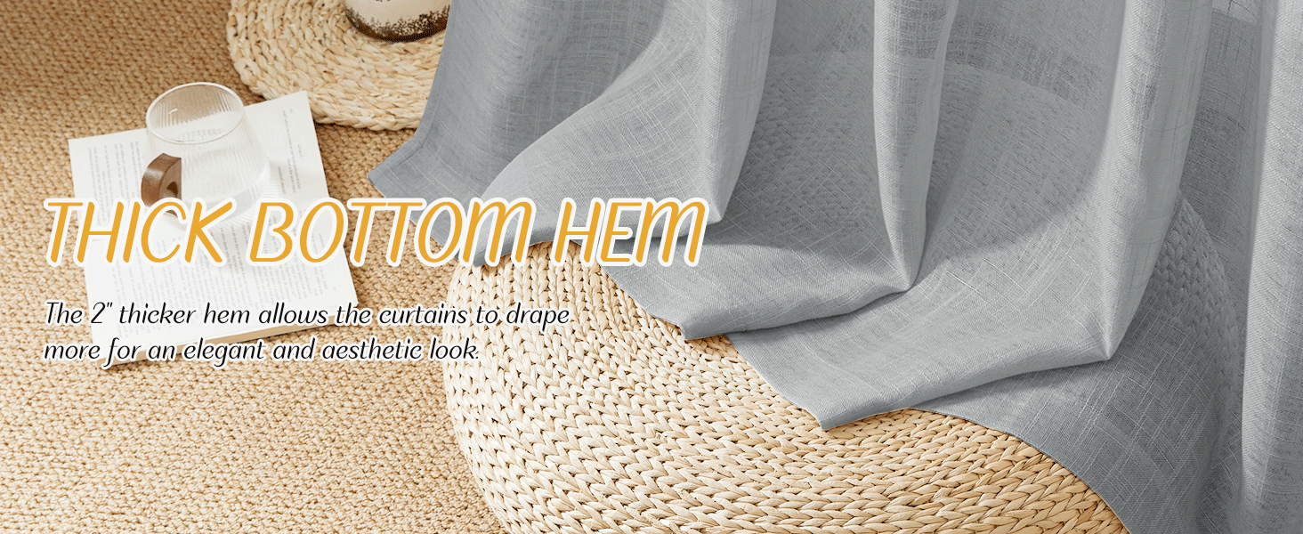 The 2" thicker hem allows the curtains to drape more for an elegant and aesthetic look.