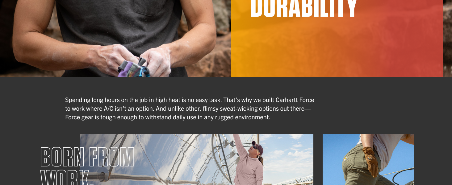 Born from work, built for heat. We built Carhartt Force to work where A/C isn&rsquo;t an option. 