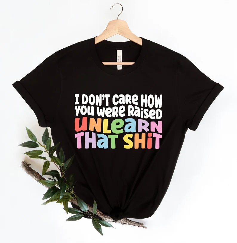 I don't care how you were raised unlearn that T-shirt