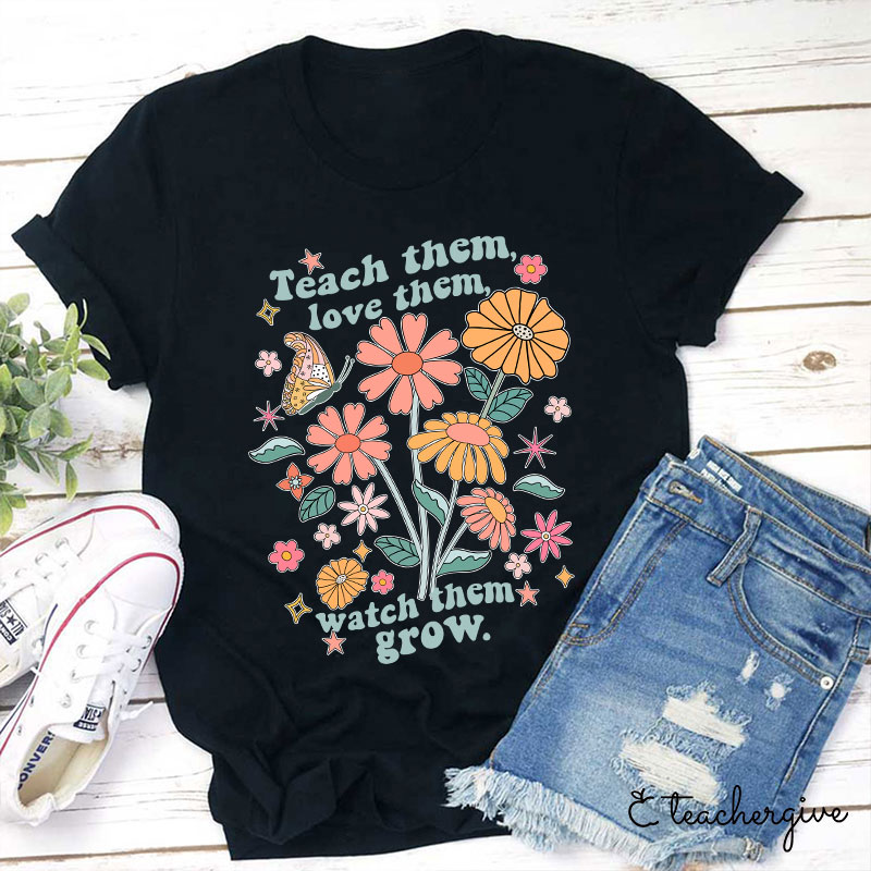 Teach Them Love Them Watch Them Grow Flower Teacher T-Shirt