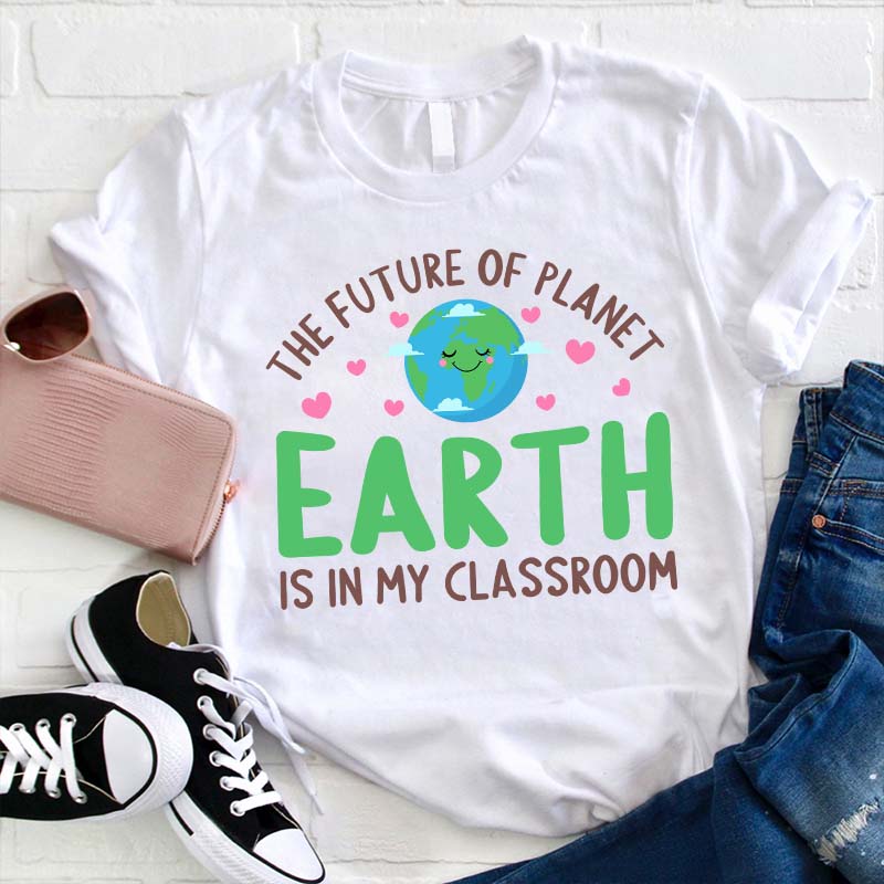 The Future Of Planet Earth Is In My Classroom Teacher T-Shirt-Teachergive