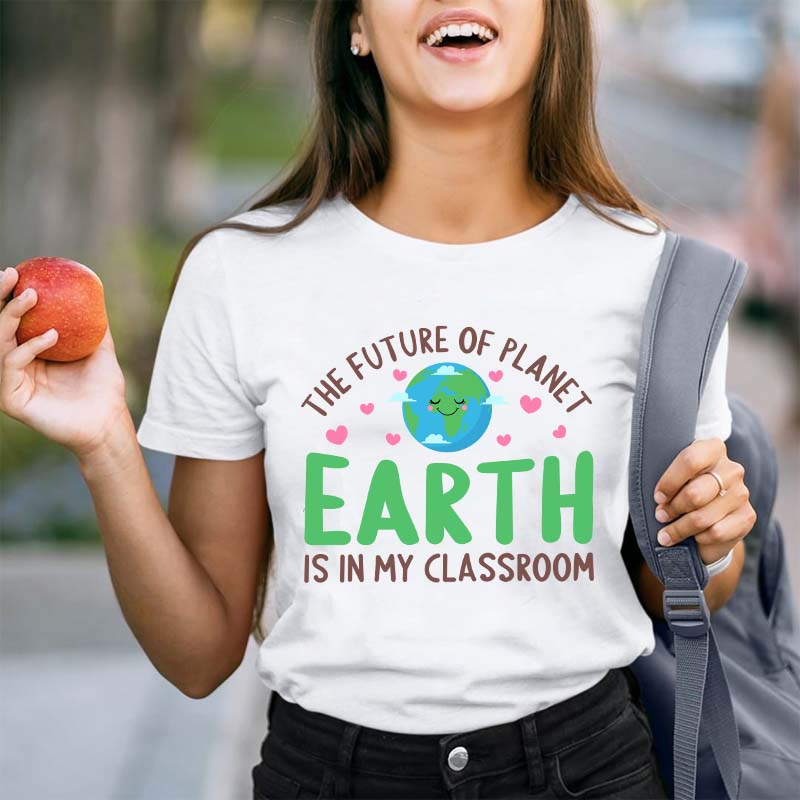 The Future Of Planet Earth Is In My Classroom Teacher T-Shirt