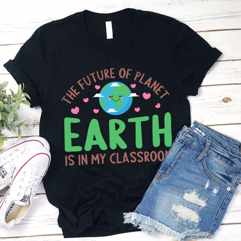 The Future Of Planet Earth Is In My Classroom Teacher T-Shirt