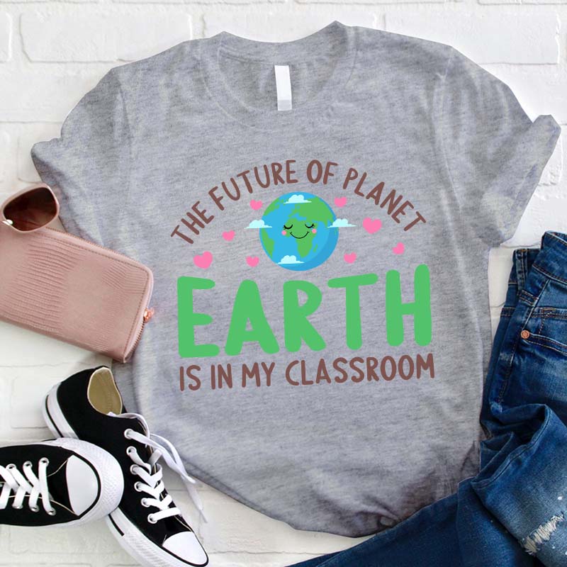 The Future Of Planet Earth Is In My Classroom Teacher T-Shirt