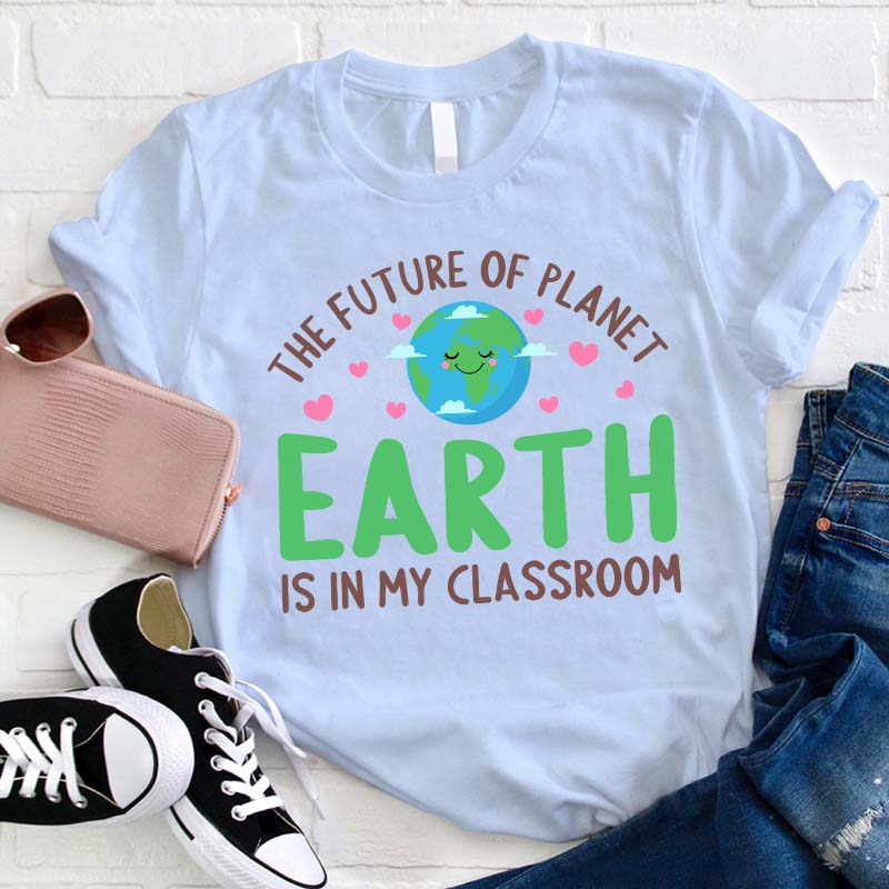 The Future Of Planet Earth Is In My Classroom Teacher T-Shirt