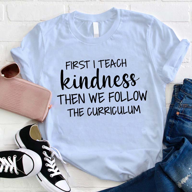 First I Teach Kindness Then We Follow The Curriculum Teacher T-Shirt
