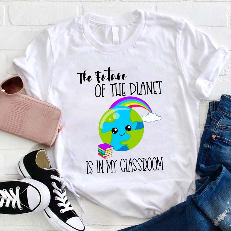 The Future Of The Planet Is In My Classroom Teacher T-Shirt
