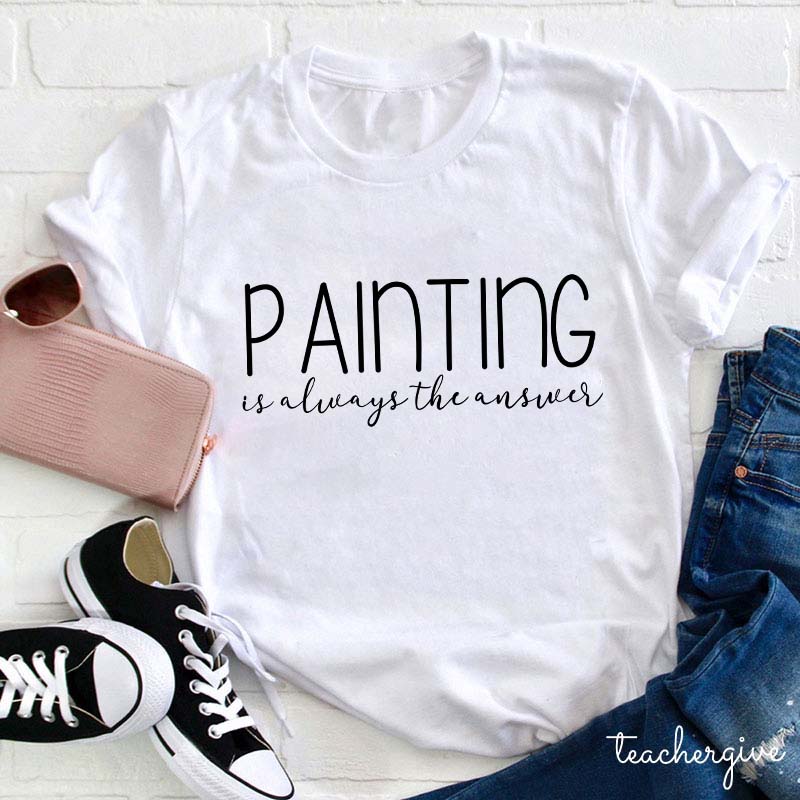 Painting Is Always The Answer Teacher T-Shirt