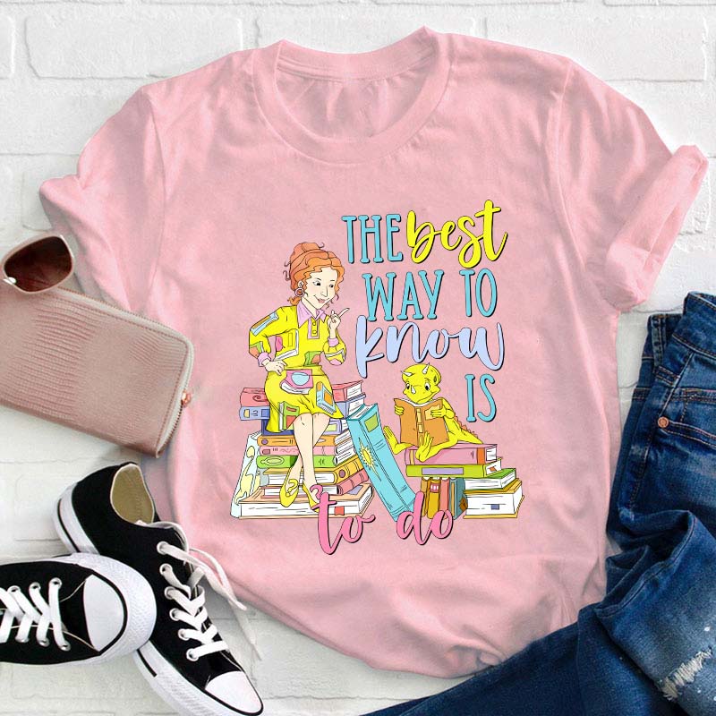 The Best Way To Know Is To Do Teacher T-Shirt