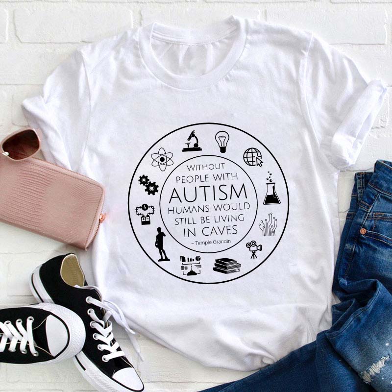 Without People With Autism Humans Would Still Be Living In Caves Teacher T-Shirt