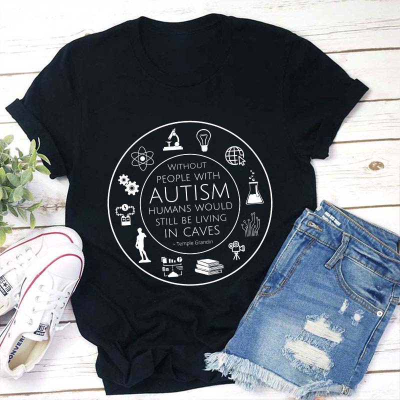 Without People With Autism Humans Would Still Be Living In Caves Teacher T-Shirt