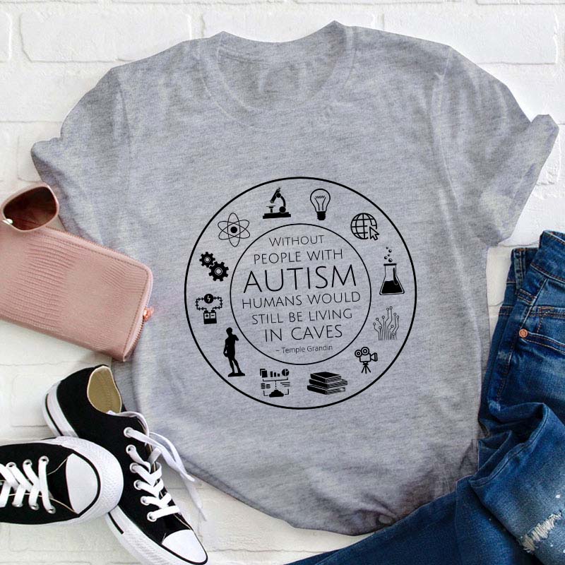 Without People With Autism Humans Would Still Be Living In Caves Teacher T-Shirt