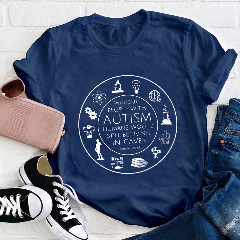 Without People With Autism Humans Would Still Be Living In Caves Teacher T-Shirt
