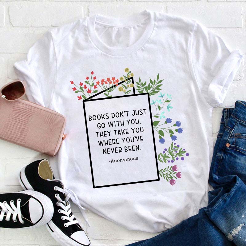 Books Don't Just Go With You They Take You Where You've Never Been Teacher T-Shirt