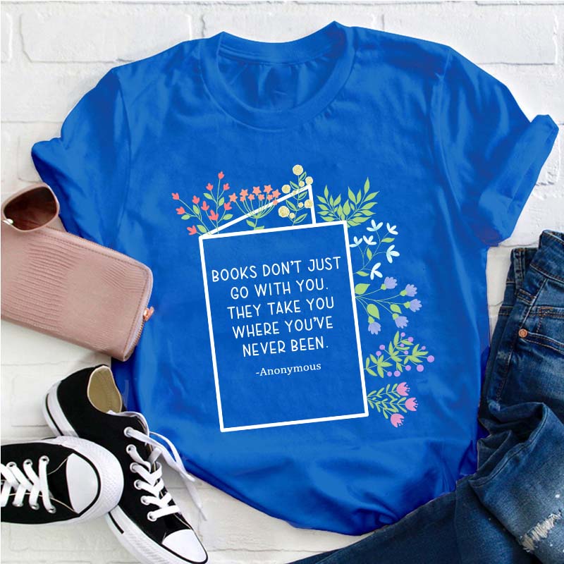 Books Don't Just Go With You They Take You Where You've Never Been Teacher T-Shirt