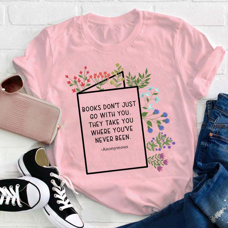 Books Don't Just Go With You They Take You Where You've Never Been Teacher T-Shirt