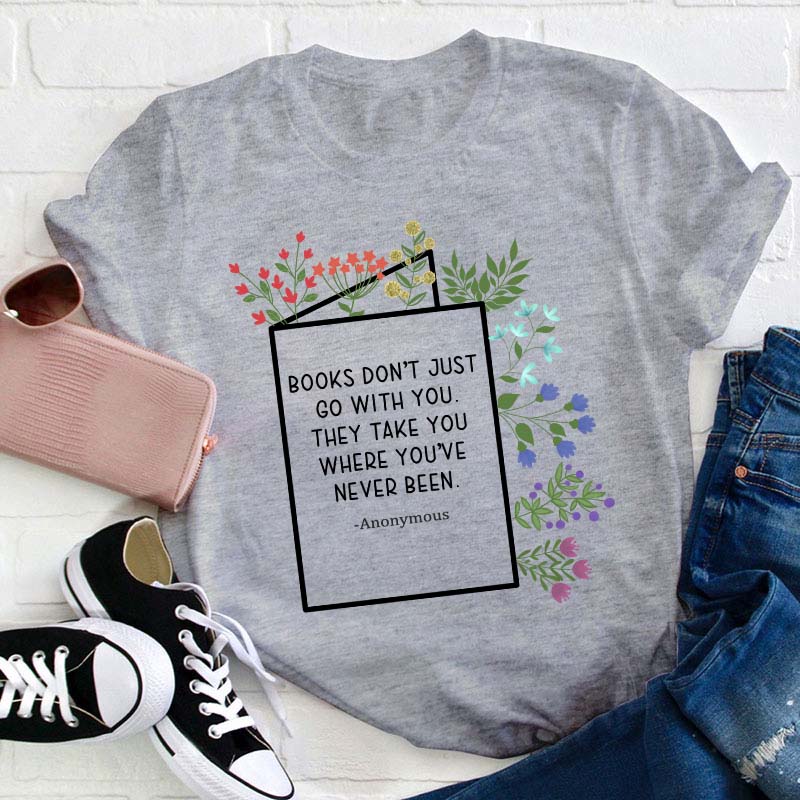 Books Don't Just Go With You They Take You Where You've Never Been Teacher T-Shirt